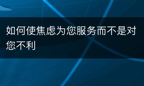 如何使焦虑为您服务而不是对您不利