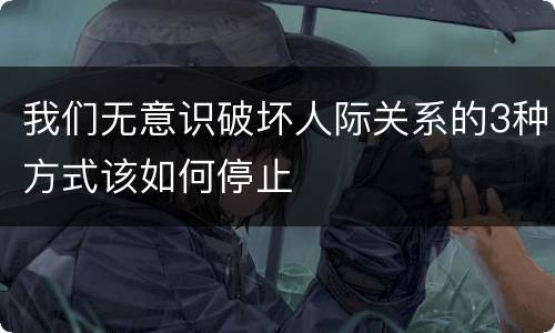 我们无意识破坏人际关系的3种方式该如何停止