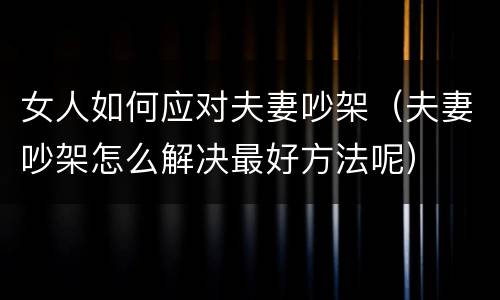 女人如何应对夫妻吵架（夫妻吵架怎么解决最好方法呢）