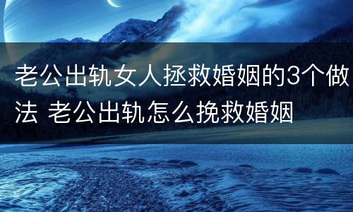 老公出轨女人拯救婚姻的3个做法 老公出轨怎么挽救婚姻