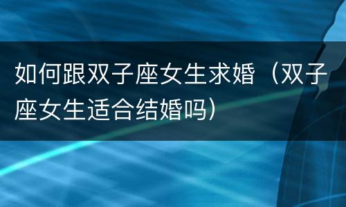 如何跟双子座女生求婚（双子座女生适合结婚吗）