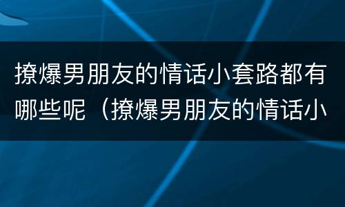 撩爆男朋友的情话小套路都有哪些呢（撩爆男朋友的情话小套路都有哪些呢知乎）