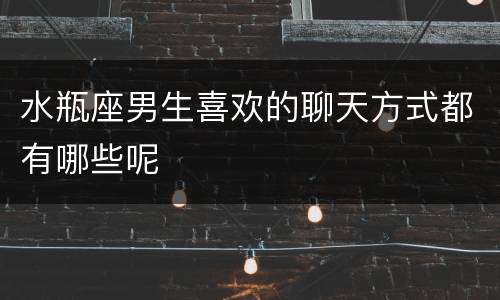 水瓶座男生喜欢的聊天方式都有哪些呢