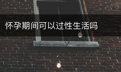 怀孕期间可以过性生活吗