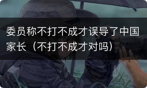 委员称不打不成才误导了中国家长（不打不成才对吗）