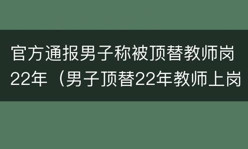 官方通报男子称被顶替教师岗22年（男子顶替22年教师上岗）