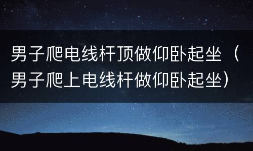 男子爬电线杆顶做仰卧起坐（男子爬上电线杆做仰卧起坐）