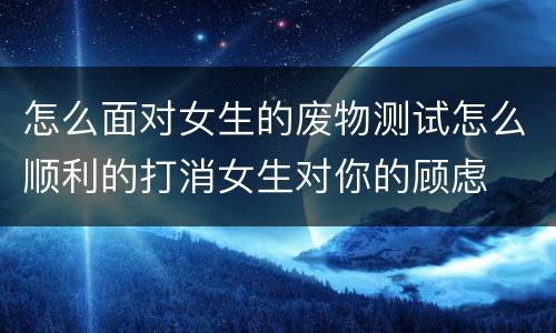 怎么面对女生的废物测试怎么顺利的打消女生对你的顾虑
