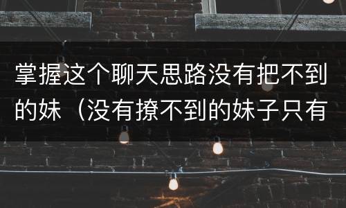 掌握这个聊天思路没有把不到的妹（没有撩不到的妹子只有）