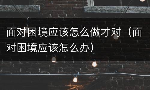 面对困境应该怎么做才对（面对困境应该怎么办）