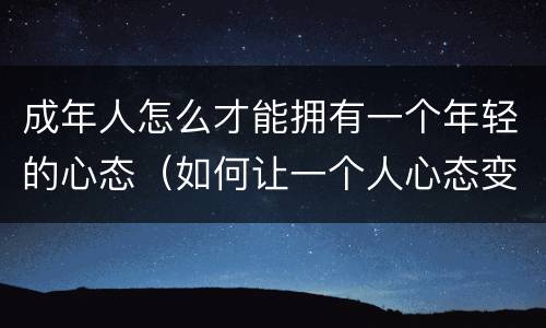 成年人怎么才能拥有一个年轻的心态（如何让一个人心态变年轻）