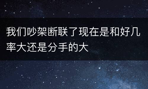 我们吵架断联了现在是和好几率大还是分手的大