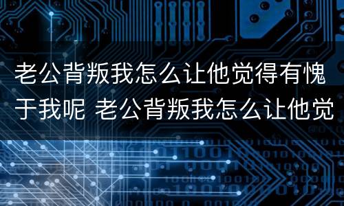 老公背叛我怎么让他觉得有愧于我呢 老公背叛我怎么让他觉得有愧于我呢