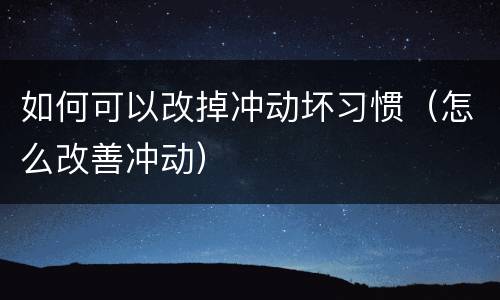 如何可以改掉冲动坏习惯（怎么改善冲动）