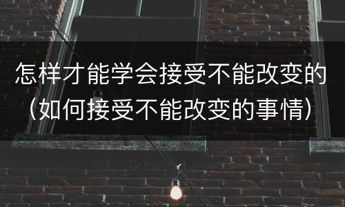 怎样才能学会接受不能改变的（如何接受不能改变的事情）
