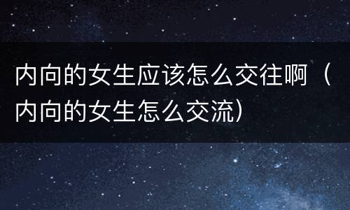 内向的女生应该怎么交往啊（内向的女生怎么交流）
