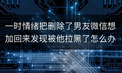 一时情绪把删除了男友微信想加回来发现被他拉黑了怎么办