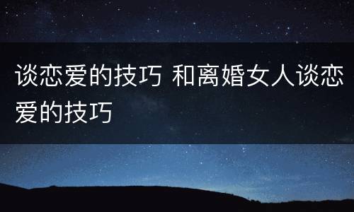 谈恋爱的技巧 和离婚女人谈恋爱的技巧