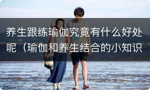 养生跟练瑜伽究竟有什么好处呢（瑜伽和养生结合的小知识）