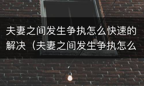 夫妻之间发生争执怎么快速的解决（夫妻之间发生争执怎么处理）