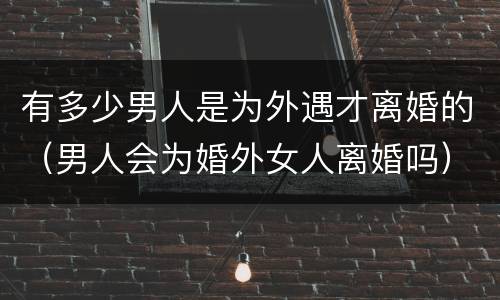 有多少男人是为外遇才离婚的（男人会为婚外女人离婚吗）