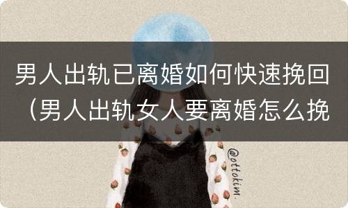 男人出轨已离婚如何快速挽回（男人出轨女人要离婚怎么挽回）