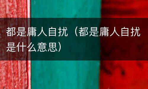 都是庸人自扰（都是庸人自扰是什么意思）
