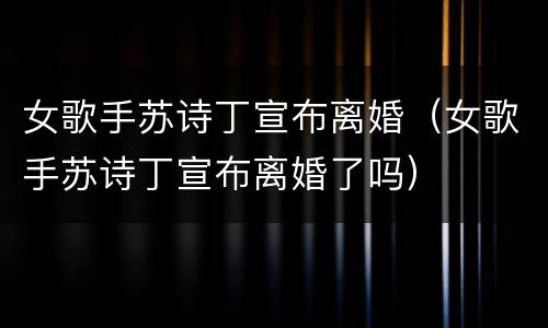 女歌手苏诗丁宣布离婚（女歌手苏诗丁宣布离婚了吗）