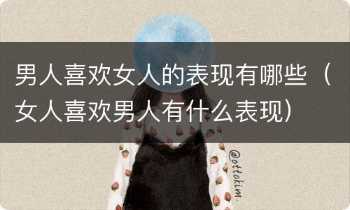 男人喜欢女人的表现有哪些（女人喜欢男人有什么表现）