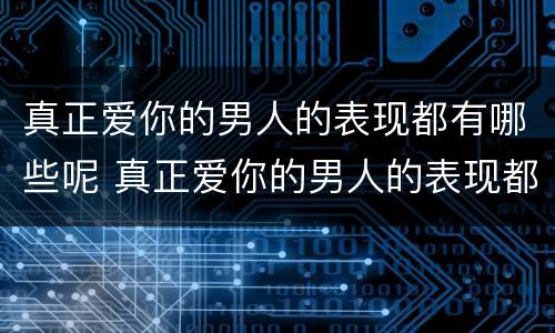 真正爱你的男人的表现都有哪些呢 真正爱你的男人的表现都有哪些呢知乎