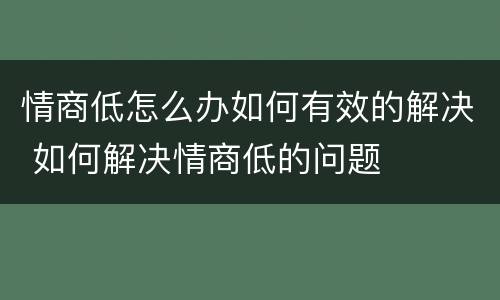 情商低怎么办如何有效的解决 如何解决情商低的问题