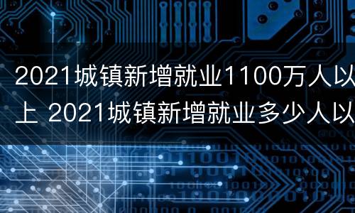 2021城镇新增就业1100万人以上 2021城镇新增就业多少人以上