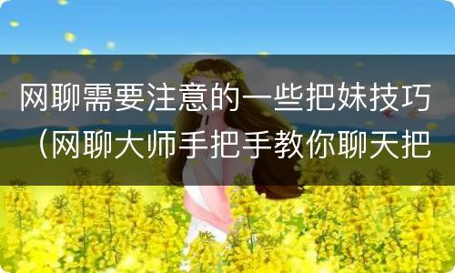 网聊需要注意的一些把妹技巧（网聊大师手把手教你聊天把妹技巧）