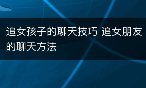 追女孩子的聊天技巧 追女朋友的聊天方法