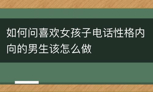 如何问喜欢女孩子电话性格内向的男生该怎么做