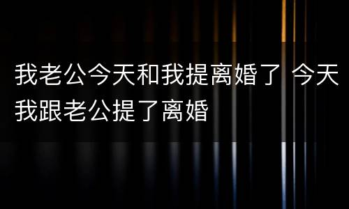 我老公今天和我提离婚了 今天我跟老公提了离婚