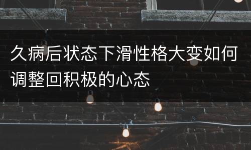 久病后状态下滑性格大变如何调整回积极的心态