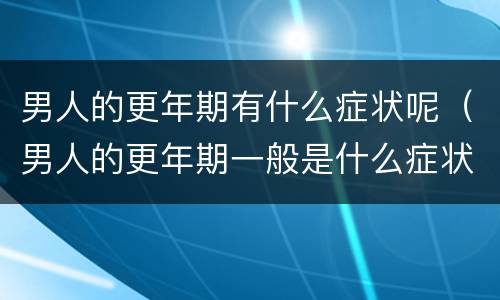 男人的更年期有什么症状呢（男人的更年期一般是什么症状）