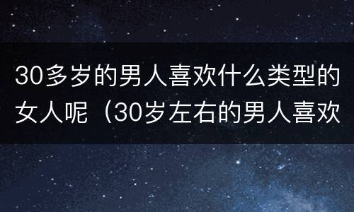 30多岁的男人喜欢什么类型的女人呢（30岁左右的男人喜欢什么类型的女人）