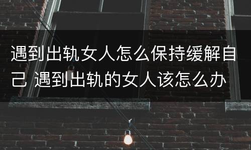 遇到出轨女人怎么保持缓解自己 遇到出轨的女人该怎么办