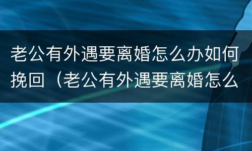 老公有外遇要离婚怎么办如何挽回（老公有外遇要离婚怎么办如何挽回他）