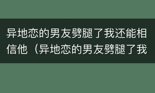 异地恋的男友劈腿了我还能相信他（异地恋的男友劈腿了我还能相信他吗）