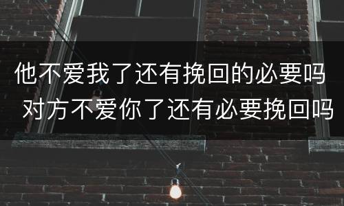 他不爱我了还有挽回的必要吗 对方不爱你了还有必要挽回吗