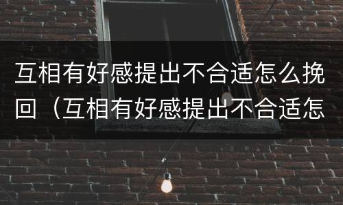 互相有好感提出不合适怎么挽回（互相有好感提出不合适怎么挽回呢）