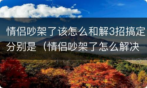 情侣吵架了该怎么和解3招搞定分别是（情侣吵架了怎么解决）