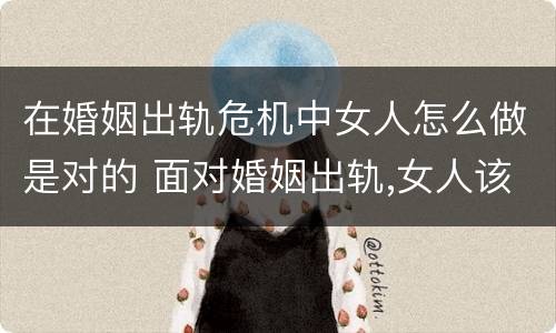 在婚姻出轨危机中女人怎么做是对的 面对婚姻出轨,女人该怎么办