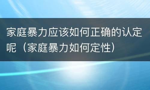 家庭暴力应该如何正确的认定呢（家庭暴力如何定性）