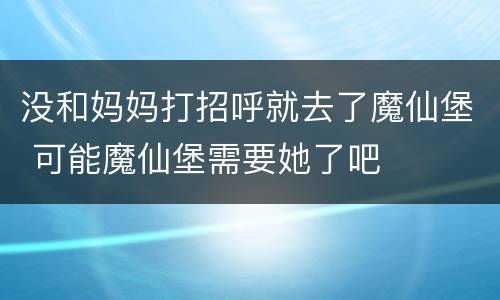 没和妈妈打招呼就去了魔仙堡 可能魔仙堡需要她了吧