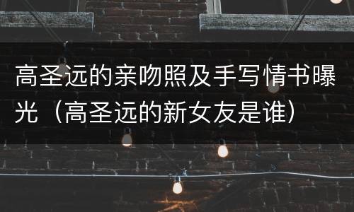 高圣远的亲吻照及手写情书曝光（高圣远的新女友是谁）