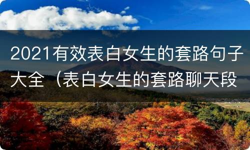 2021有效表白女生的套路句子大全（表白女生的套路聊天段子）